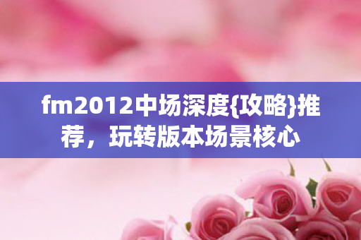 fm2012中场深度{攻略}推荐,玩转版本场景核心 fm2012中场深度{攻略}推荐,玩转版本场景核心