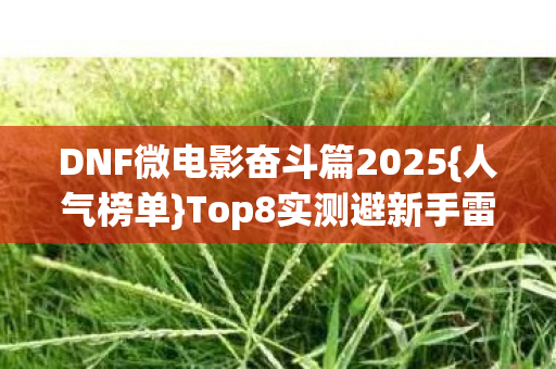 DNF微电影奋斗篇2025{人气榜单}Top8实测避新手雷区 DNF微电影奋斗篇2025{人气榜单}Top8实测避新手雷区