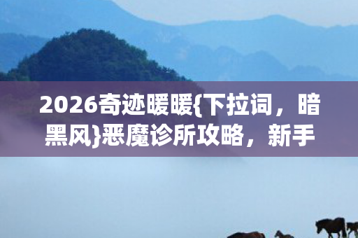 2026奇迹暖暖{下拉词,暗黑风}恶魔诊所攻略,新手避坑指南 2026奇迹暖暖{下拉词,暗黑风}恶魔诊所攻略,新手避坑指南