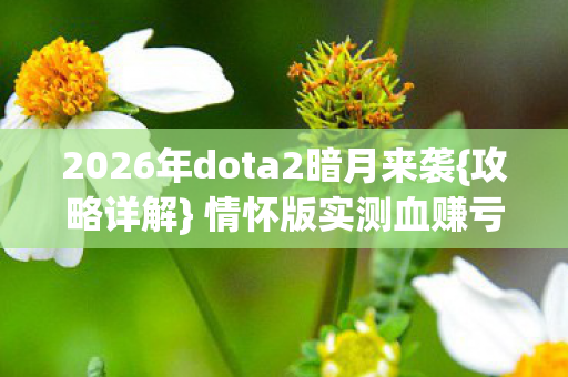 2026年dota2暗月来袭{攻略详解} 情怀版实测血赚亏分析