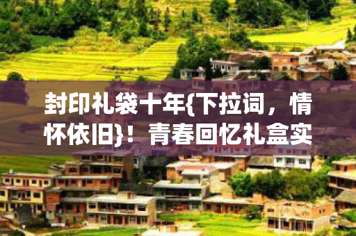 封印礼袋十年{下拉词，情怀依旧}！青春回忆礼盒实测，跟不跟？