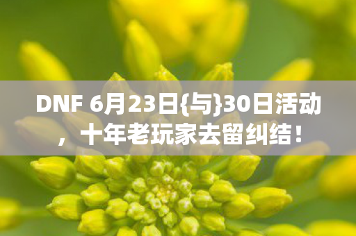 DNF 6月23日{与}30日活动，十年老玩家去留纠结！