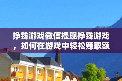 挣钱游戏微信提现挣钱游戏，如何在游戏中轻松赚取额外收入，如何在微信挣钱游戏中轻松赚取额外收入