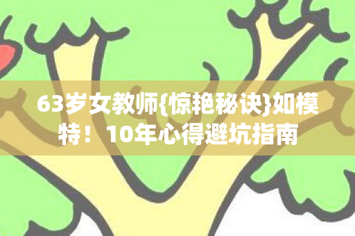 63岁女教师{惊艳秘诀}如模特!10年心得避坑指南 63岁女教师{惊艳秘诀}如模特!10年心得避坑指南
