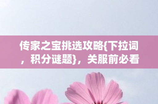 传家之宝挑选攻略{下拉词,积分谜题},关服前必看泪目指南 传家之宝挑选攻略{下拉词,积分谜题},关服前必看泪目指南