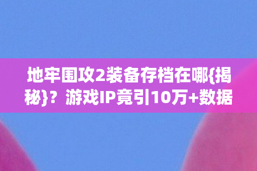 地牢围攻2装备存档在哪{揭秘}?游戏IP竟引10万+数据破圈 地牢围攻2装备存档在哪{揭秘}?游戏IP竟引10万+数据破圈