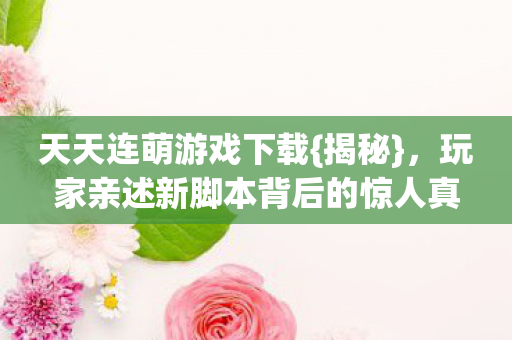 天天连萌游戏下载{揭秘},玩家亲述新脚本背后的惊人真相 天天连萌游戏下载{揭秘},玩家亲述新脚本背后的惊人真相