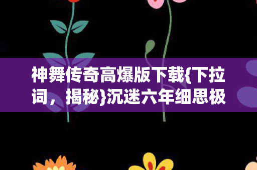 神舞传奇高爆版下载{下拉词，揭秘}沉迷六年细思极恐麻醉剂量表