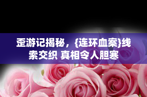 歪游记揭秘，{连环血案}线索交织 真相令人胆寒