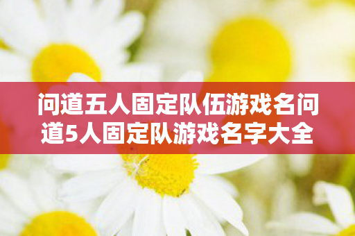 问道五人固定队伍游戏名问道5人固定队游戏名字大全，创意与默契的碰撞，问道五人固定队伍游戏名，创意与默契的碰撞