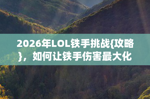 2026年LOL铁手挑战{攻略}，如何让铁手伤害最大化