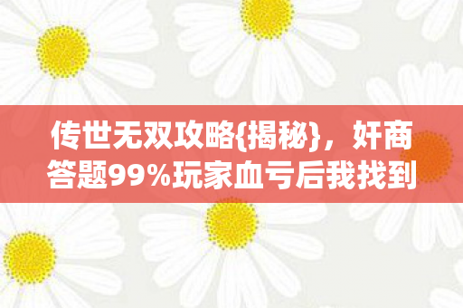 传世无双攻略{揭秘}，奸商答题99%玩家血亏后我找到漏洞