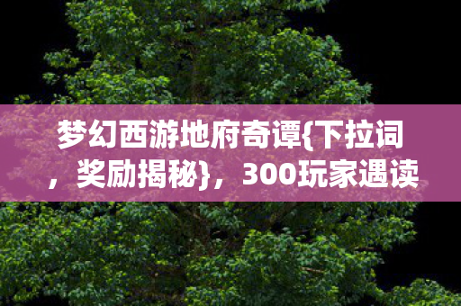 梦幻西游地府奇谭{下拉词,奖励揭秘},300玩家遇读心NPC离谱真相 梦幻西游地府奇谭{下拉词,奖励揭秘},300玩家遇读心NPC离谱真相