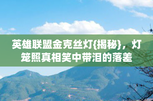 英雄联盟金克丝灯{揭秘},灯笼照真相笑中带泪的落差 英雄联盟金克丝灯{揭秘},灯笼照真相笑中带泪的落差