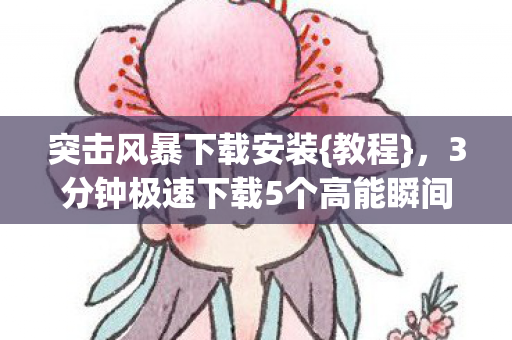 突击风暴下载安装{教程},3分钟极速下载5个高能瞬间 突击风暴下载安装{教程},3分钟极速下载5个高能瞬间
