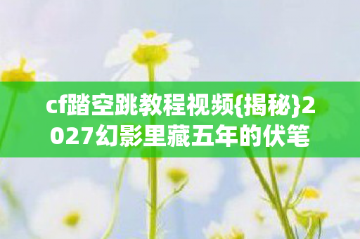 cf踏空跳教程视频{揭秘}2027幻影里藏五年的伏笔 cf踏空跳教程视频{揭秘}2027幻影里藏五年的伏笔