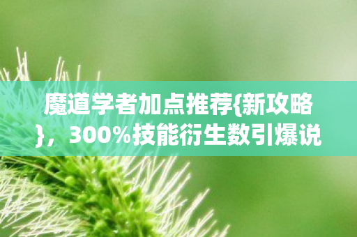 魔道学者加点推荐{新攻略},300%技能衍生数引爆说唱圈 魔道学者加点推荐{新攻略},300%技能衍生数引爆说唱圈