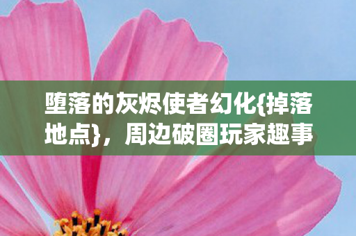 堕落的灰烬使者幻化{掉落地点},周边破圈玩家趣事多 堕落的灰烬使者幻化{掉落地点},周边破圈玩家趣事多