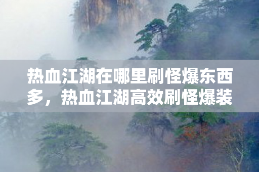 热血江湖在哪里刷怪爆东西多，热血江湖高效刷怪爆装备地点推荐