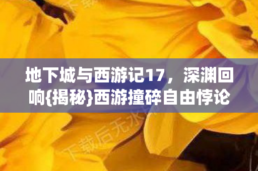 地下城与西游记17，深渊回响{揭秘}西游撞碎自由悖论