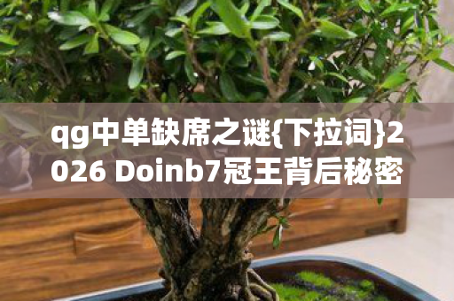 qg中单缺席之谜{下拉词}2026 Doinb7冠王背后秘密