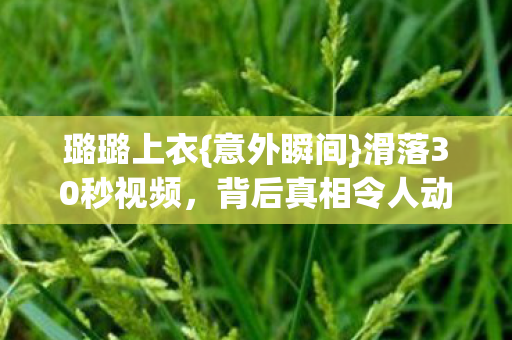 璐璐上衣{意外瞬间}滑落30秒视频，背后真相令人动容