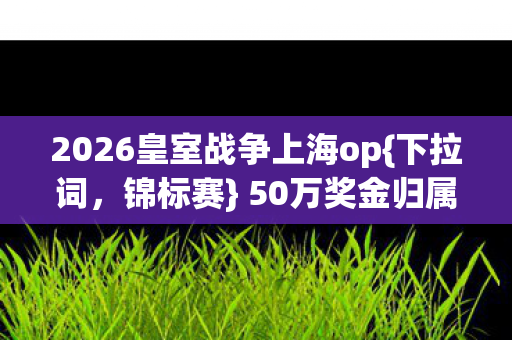 2026皇室战争上海op{下拉词，锦标赛} 50万奖金归属悬念待解