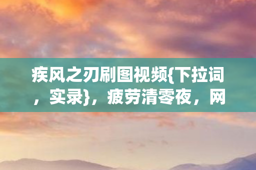 疾风之刃刷图视频{下拉词，实录}，疲劳清零夜，网吧众生相