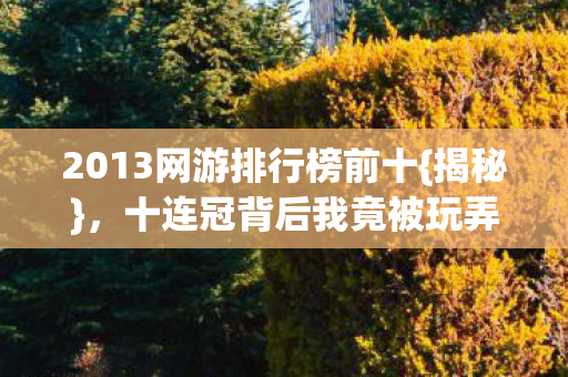 2013网游排行榜前十{揭秘}，十连冠背后我竟被玩弄