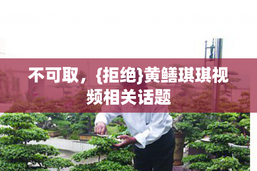 不可取，{拒绝}黄鳝琪琪视频相关话题
