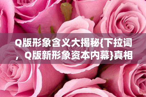 Q版形象含义大揭秘{下拉词,Q版新形象资本内幕}真相几何 Q版形象含义大揭秘{下拉词,Q版新形象资本内幕}真相几何