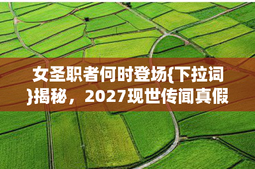 女圣职者何时登场{下拉词}揭秘，2027现世传闻真假？