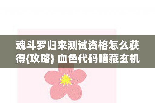 魂斗罗归来测试资格怎么获得{攻略} 血色代码暗藏玄机