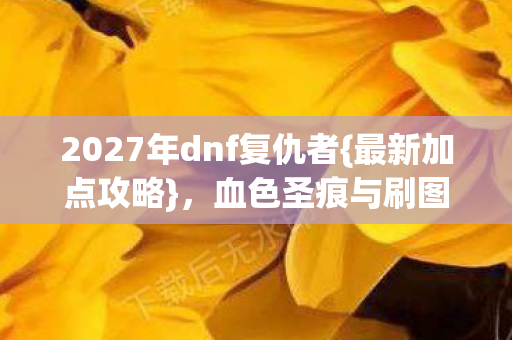 2027年dnf复仇者{最新加点攻略},血色圣痕与刷图密码 2027年dnf复仇者{最新加点攻略},血色圣痕与刷图密码