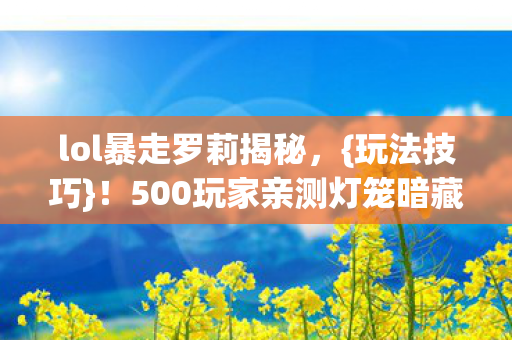 lol暴走罗莉揭秘,{玩法技巧}!500玩家亲测灯笼暗藏玄机 lol暴走罗莉揭秘,{玩法技巧}!500玩家亲测灯笼暗藏玄机