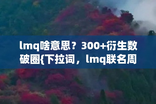 lmq啥意思？300+衍生数破圈{下拉词，lmq联名周边太火}造梦茧