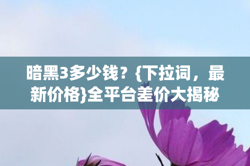 暗黑3多少钱？{下拉词，最新价格}全平台差价大揭秘！