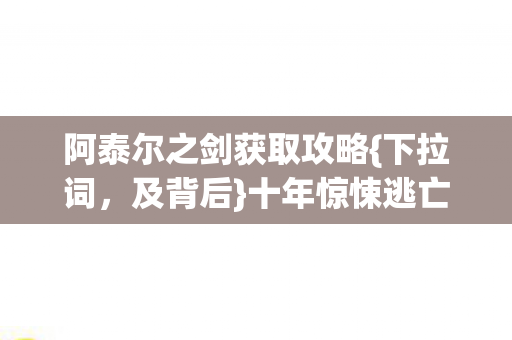 阿泰尔之剑获取攻略{下拉词，及背后}十年惊悚逃亡秘闻