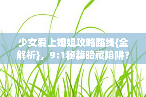 少女爱上姐姐攻略路线{全解析},9:1秘籍暗藏陷阱? 少女爱上姐姐攻略路线{全解析},9:1秘籍暗藏陷阱?