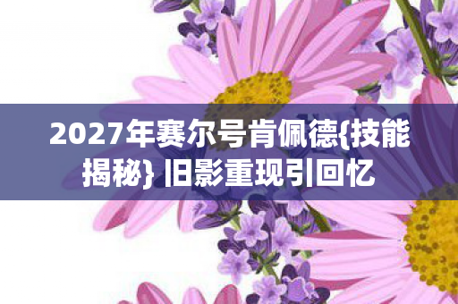 2027年赛尔号肯佩德{技能揭秘} 旧影重现引回忆
