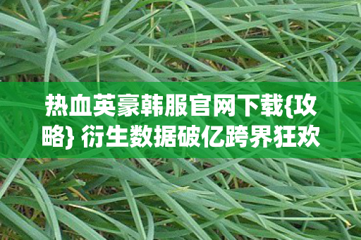 热血英豪韩服官网下载{攻略} 衍生数据破亿跨界狂欢
