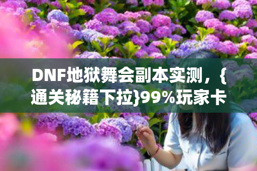 DNF地狱舞会副本实测,{通关秘籍下拉}99%玩家卡关的机制解析 DNF地狱舞会副本实测,{通关秘籍下拉}99%玩家卡关的机制解析