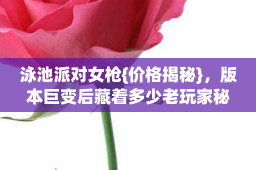 泳池派对女枪{价格揭秘},版本巨变后藏着多少老玩家秘密? 泳池派对女枪{价格揭秘},版本巨变后藏着多少老玩家秘密?