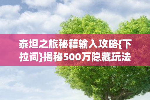 泰坦之旅秘籍输入攻略{下拉词}揭秘500万隐藏玩法
