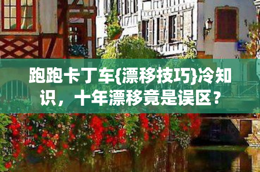 跑跑卡丁车{漂移技巧}冷知识,十年漂移竟是误区? 跑跑卡丁车{漂移技巧}冷知识,十年漂移竟是误区?