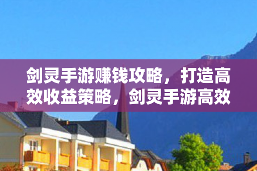 剑灵手游赚钱攻略，打造高效收益策略，剑灵手游高效收益策略，打造你的财富之路
