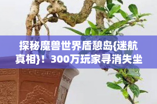 探秘魔兽世界盾憩岛{迷航真相}！300万玩家寻消失坐标