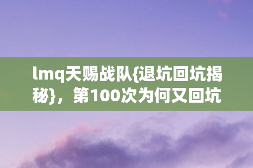lmq天赐战队{退坑回坑揭秘},第100次为何又回坑? lmq天赐战队{退坑回坑揭秘},第100次为何又回坑?