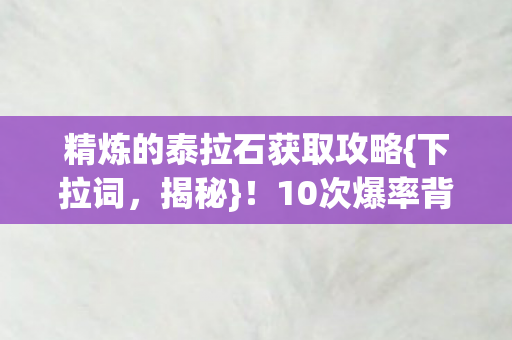 精炼的泰拉石获取攻略{下拉词,揭秘}!10次爆率背后真相 精炼的泰拉石获取攻略{下拉词,揭秘}!10次爆率背后真相