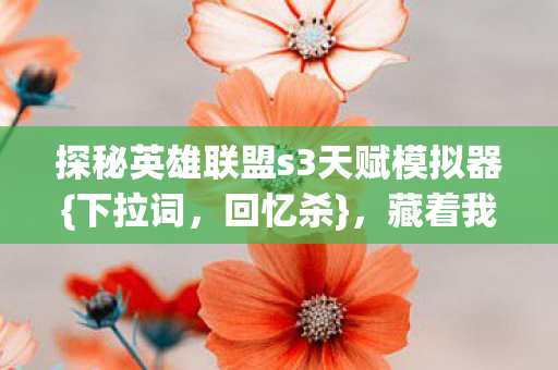 探秘英雄联盟s3天赋模拟器{下拉词,回忆杀},藏着我的青春真相 探秘英雄联盟s3天赋模拟器{下拉词,回忆杀},藏着我的青春真相